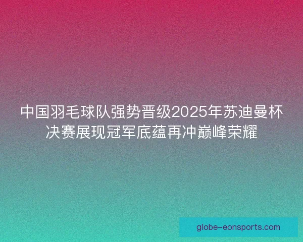 中国羽毛球队强势晋级2025年苏迪曼杯决赛展现冠军底蕴再冲巅峰荣耀