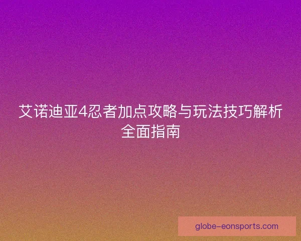 艾诺迪亚4忍者加点攻略与玩法技巧解析全面指南