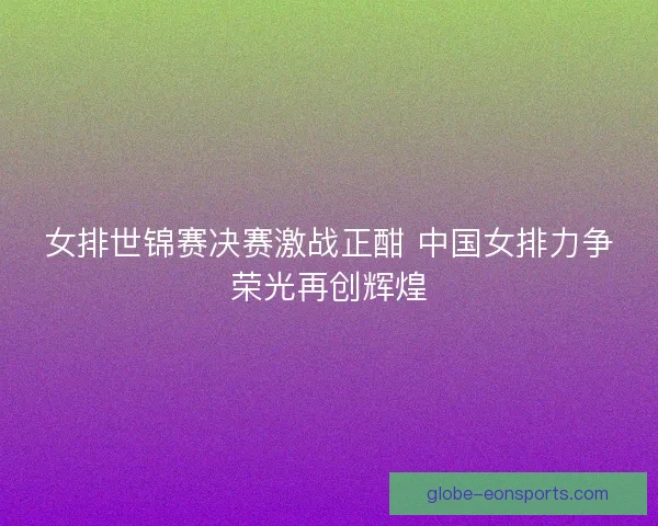 女排世锦赛决赛激战正酣 中国女排力争荣光再创辉煌