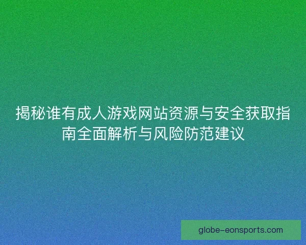 揭秘谁有成人游戏网站资源与安全获取指南全面解析与风险防范建议